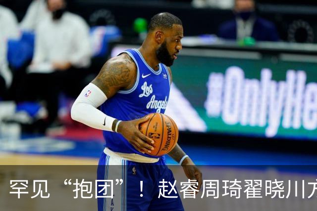 罕见“抱团”！赵睿周琦翟晓川方硕均是19年李楠任国家队主帅期间主力